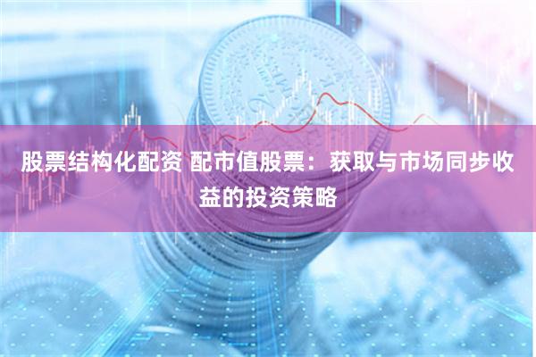 股票结构化配资 配市值股票：获取与市场同步收益的投资策略