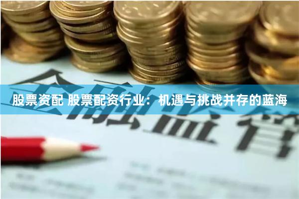 股票资配 股票配资行业：机遇与挑战并存的蓝海