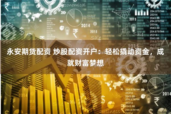 永安期货配资 炒股配资开户：轻松撬动资金，成就财富梦想