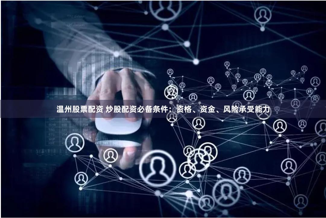 温州股票配资 炒股配资必备条件：资格、资金、风险承受能力