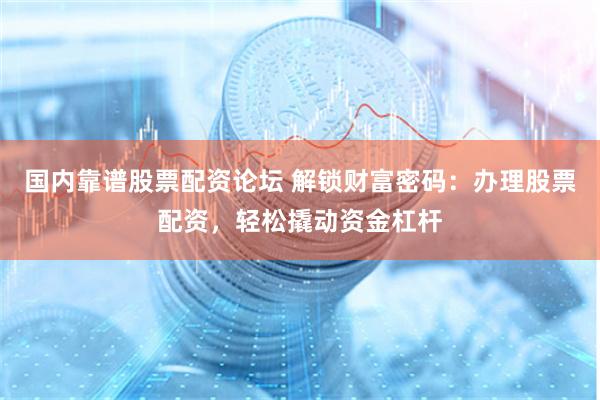 国内靠谱股票配资论坛 解锁财富密码：办理股票配资，轻松撬动资金杠杆