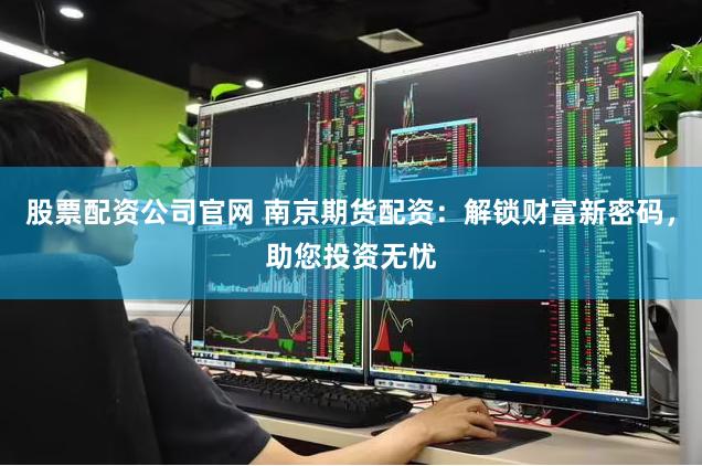 股票配资公司官网 南京期货配资：解锁财富新密码，助您投资无忧
