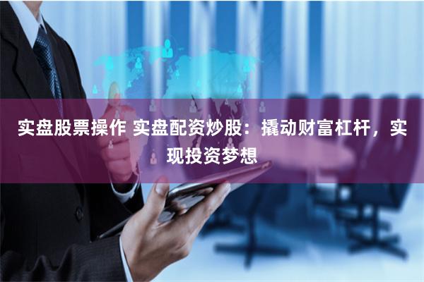 实盘股票操作 实盘配资炒股：撬动财富杠杆，实现投资梦想