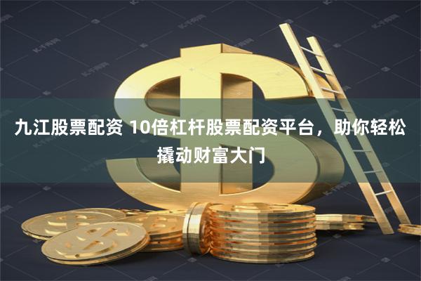 九江股票配资 10倍杠杆股票配资平台，助你轻松撬动财富大门