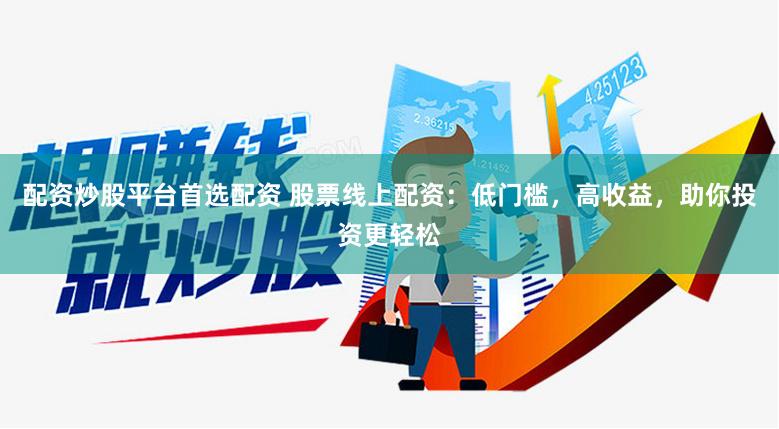 配资炒股平台首选配资 股票线上配资：低门槛，高收益，助你投资更轻松