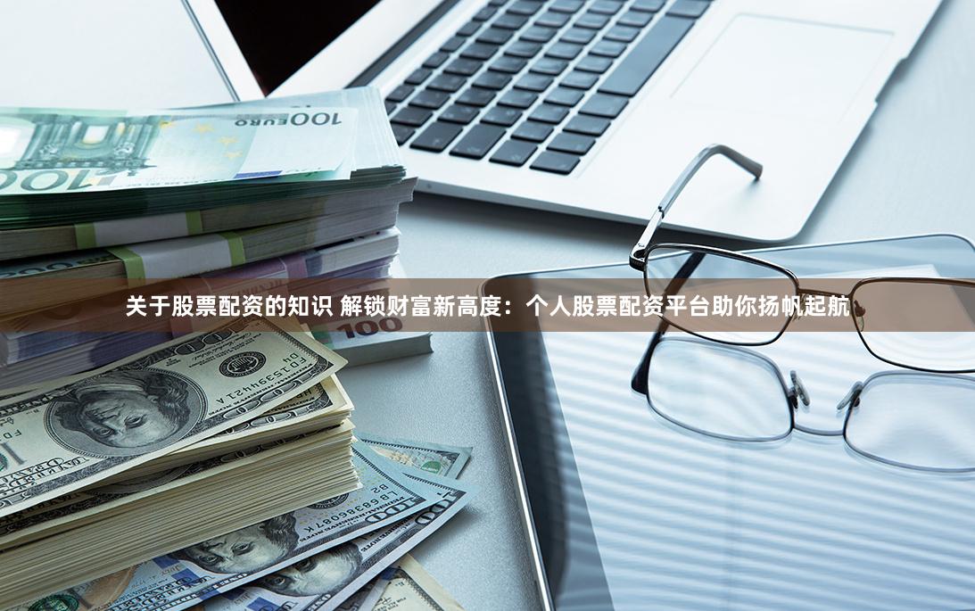 关于股票配资的知识 解锁财富新高度：个人股票配资平台助你扬帆起航