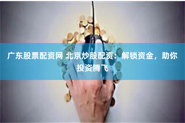 广东股票配资网 北京炒股配资：解锁资金，助你投资腾飞
