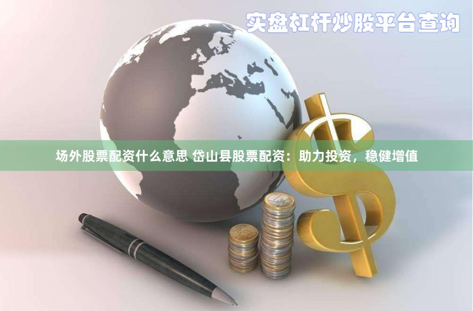 场外股票配资什么意思 岱山县股票配资：助力投资，稳健增值