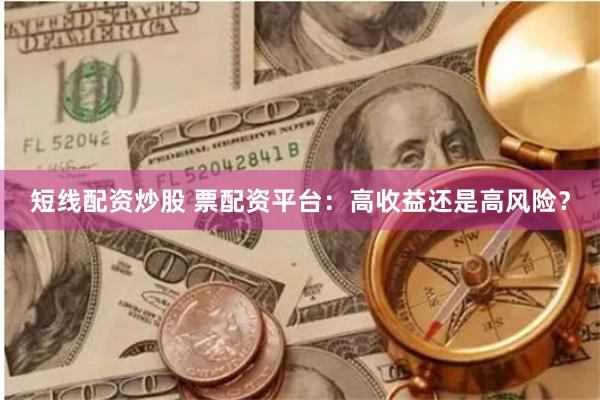 短线配资炒股 票配资平台：高收益还是高风险？