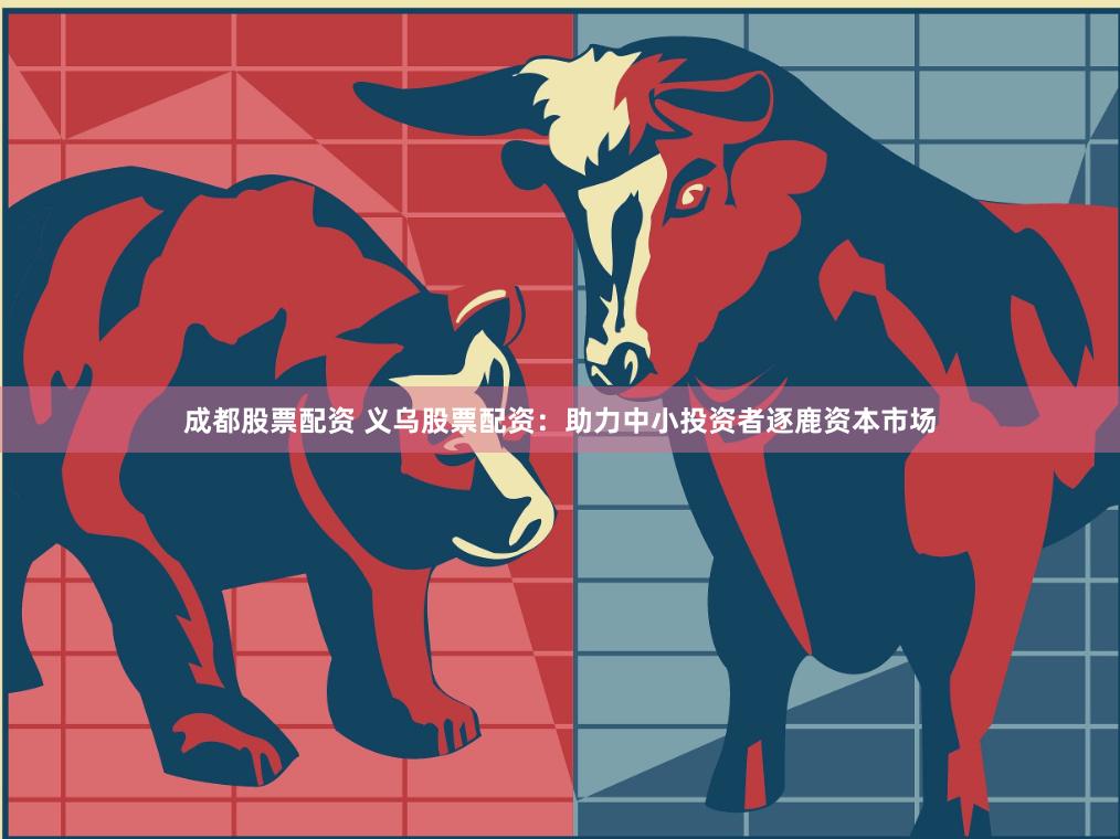 成都股票配资 义乌股票配资：助力中小投资者逐鹿资本市场