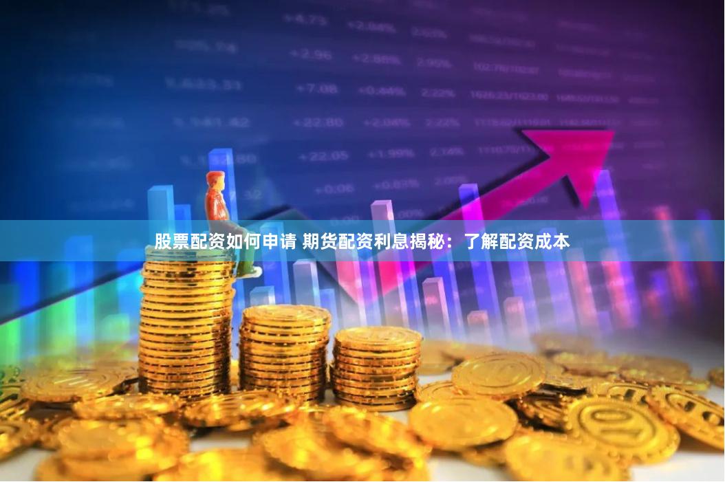 股票配资如何申请 期货配资利息揭秘：了解配资成本