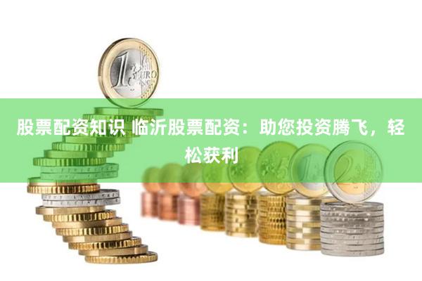 股票配资知识 临沂股票配资：助您投资腾飞，轻松获利