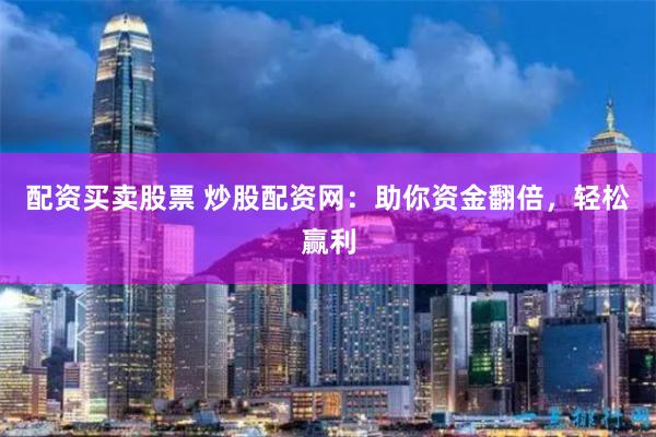 配资买卖股票 炒股配资网：助你资金翻倍，轻松赢利