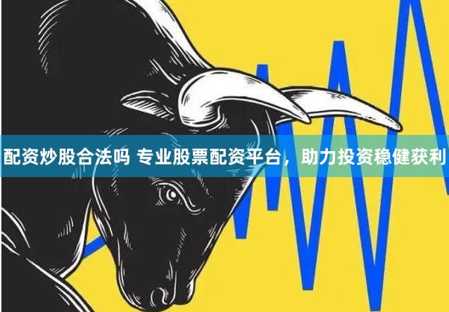 配资炒股合法吗 专业股票配资平台，助力投资稳健获利