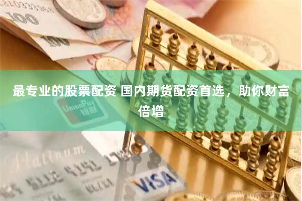 最专业的股票配资 国内期货配资首选，助你财富倍增