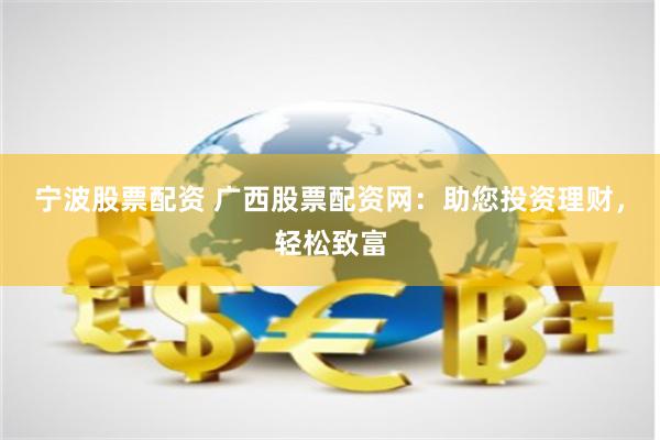 宁波股票配资 广西股票配资网：助您投资理财，轻松致富
