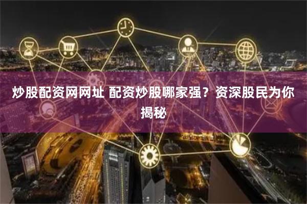 炒股配资网网址 配资炒股哪家强？资深股民为你揭秘