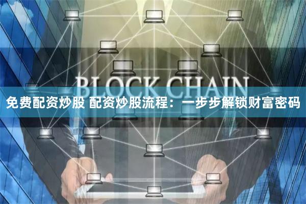 免费配资炒股 配资炒股流程：一步步解锁财富密码