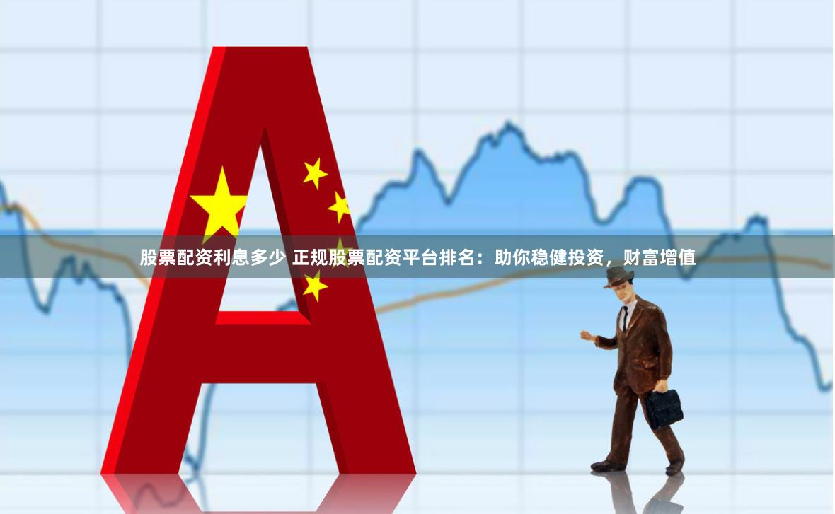 股票配资利息多少 正规股票配资平台排名：助你稳健投资，财富增值