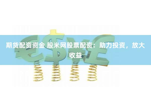 期货配资资金 股米网股票配资：助力投资，放大收益