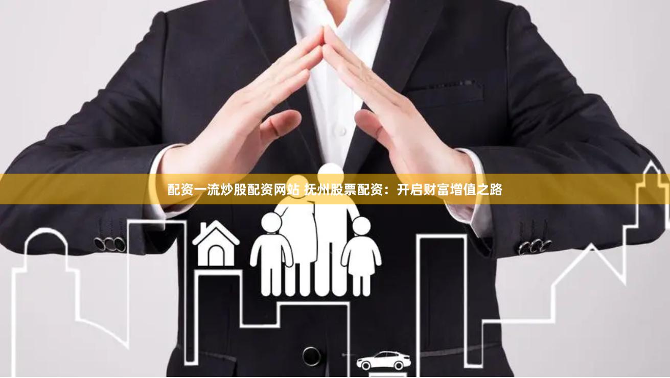 配资一流炒股配资网站 抚州股票配资：开启财富增值之路