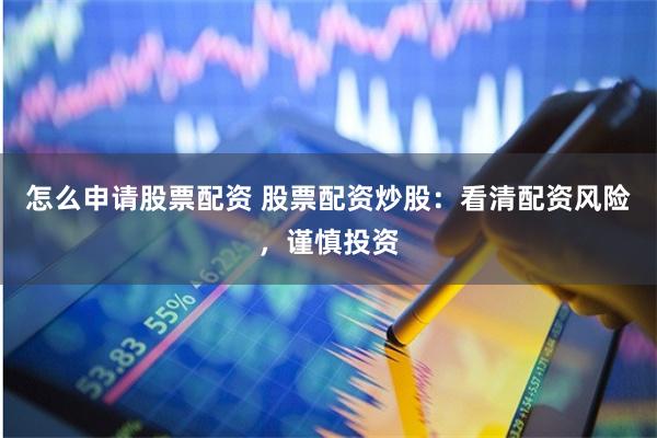 怎么申请股票配资 股票配资炒股：看清配资风险，谨慎投资