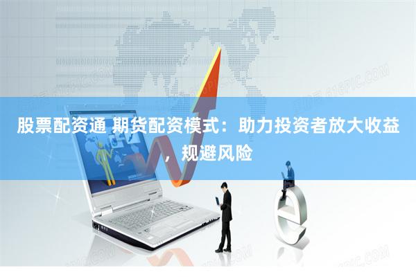 股票配资通 期货配资模式：助力投资者放大收益，规避风险