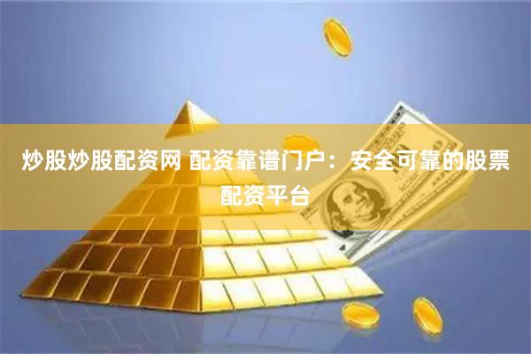 炒股炒股配资网 配资靠谱门户：安全可靠的股票配资平台