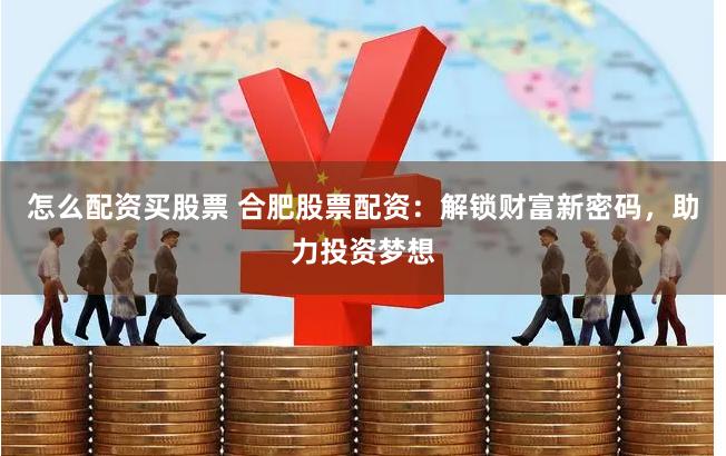 怎么配资买股票 合肥股票配资：解锁财富新密码，助力投资梦想