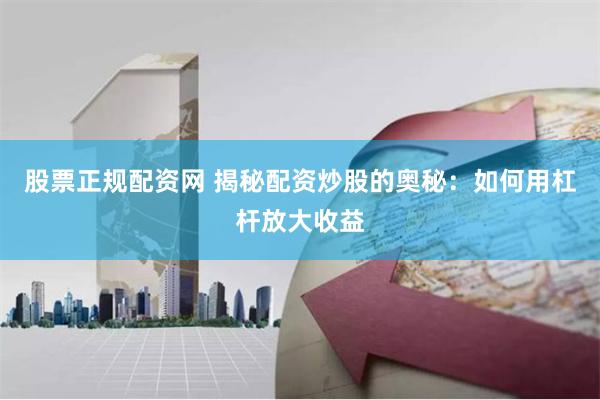 股票正规配资网 揭秘配资炒股的奥秘：如何用杠杆放大收益