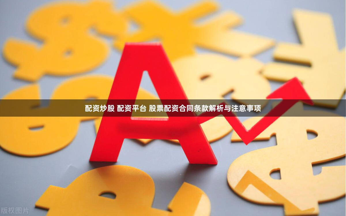 配资炒股 配资平台 股票配资合同条款解析与注意事项