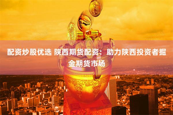 配资炒股优选 陕西期货配资：助力陕西投资者掘金期货市场