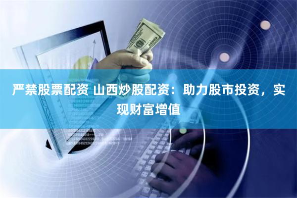 严禁股票配资 山西炒股配资：助力股市投资，实现财富增值