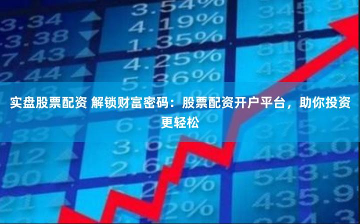 实盘股票配资 解锁财富密码：股票配资开户平台，助你投资更轻松