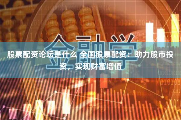 股票配资论坛是什么 全国股票配资：助力股市投资，实现财富增值