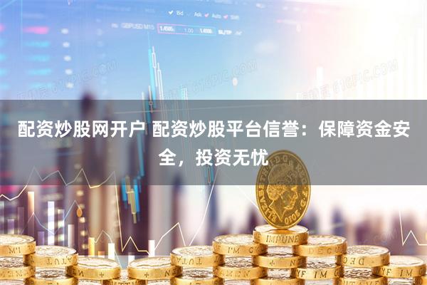 配资炒股网开户 配资炒股平台信誉：保障资金安全，投资无忧
