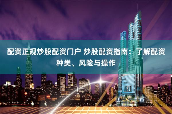 配资正规炒股配资门户 炒股配资指南：了解配资种类、风险与操作