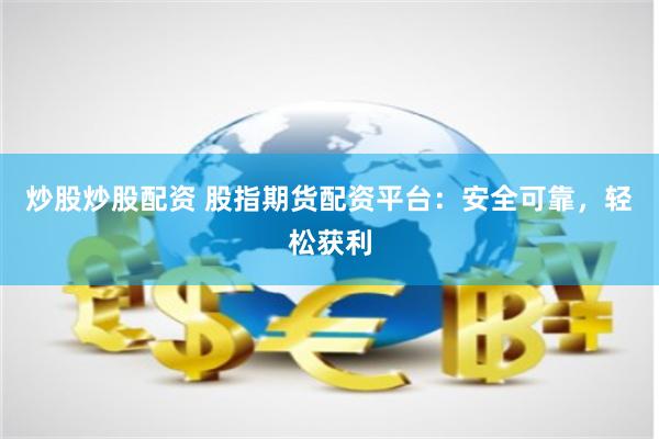 炒股炒股配资 股指期货配资平台：安全可靠，轻松获利