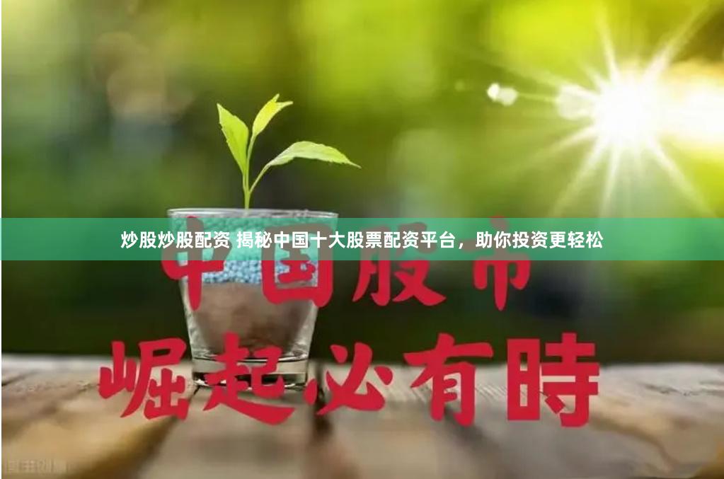 炒股炒股配资 揭秘中国十大股票配资平台，助你投资更轻松