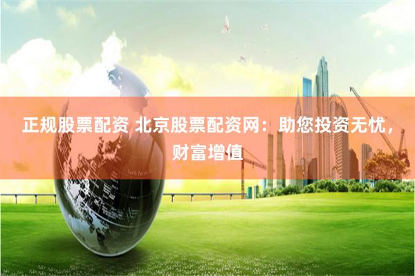 正规股票配资 北京股票配资网：助您投资无忧，财富增值