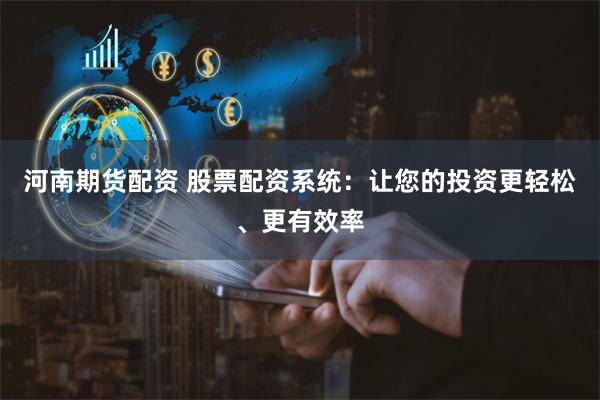 河南期货配资 股票配资系统：让您的投资更轻松、更有效率