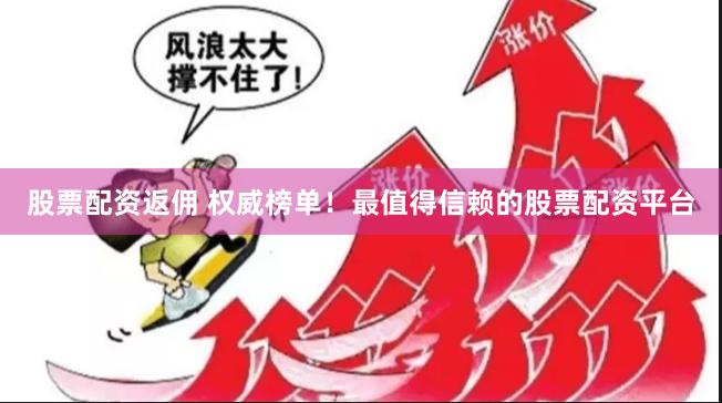 股票配资返佣 权威榜单！最值得信赖的股票配资平台
