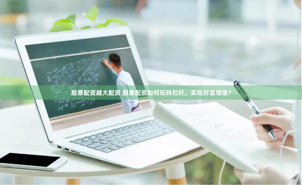 股票配资越大配资 股票配资如何玩转杠杆，实现财富增值？
