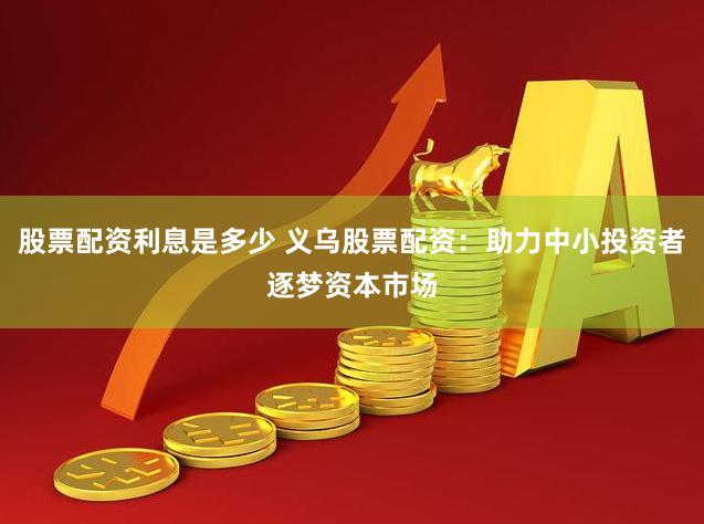 股票配资利息是多少 义乌股票配资：助力中小投资者逐梦资本市场