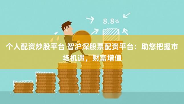 个人配资炒股平台 智沪深股票配资平台：助您把握市场机遇，财富增值