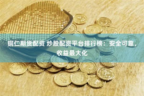 铜仁期货配资 炒股配资平台排行榜：安全可靠，收益最大化
