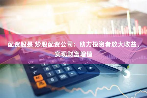 配资股是 炒股配资公司：助力投资者放大收益，实现财富增值