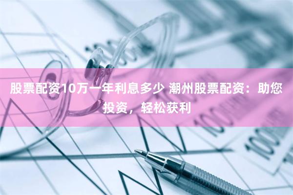 股票配资10万一年利息多少 潮州股票配资：助您投资，轻松获利
