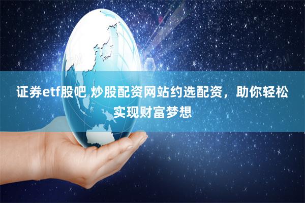 证券etf股吧 炒股配资网站约选配资，助你轻松实现财富梦想