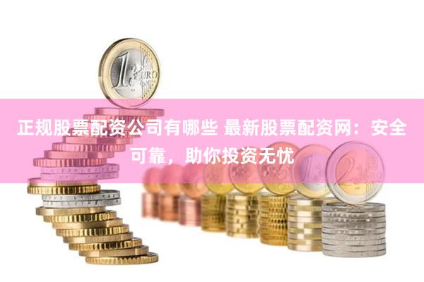 正规股票配资公司有哪些 最新股票配资网：安全可靠，助你投资无忧